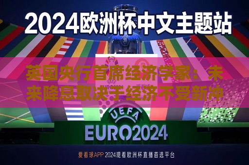 英国央行首席经济学家：未来降息取决于经济不受新冲击