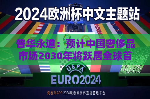 普华永道：预计中国奢侈品市场2030年将跃居全球首位