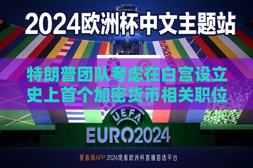 特朗普团队考虑在白宫设立史上首个加密货币相关职位