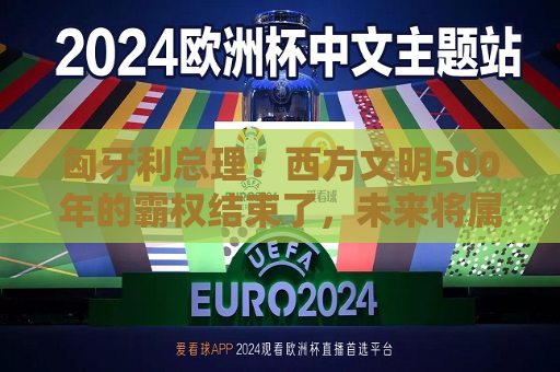 匈牙利总理：西方文明500年的霸权结束了，未来将属于欧亚大陆