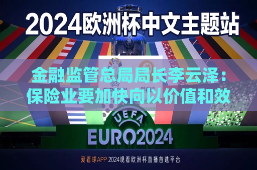 金融监管总局局长李云泽：保险业要加快向以价值和效益为中心转变