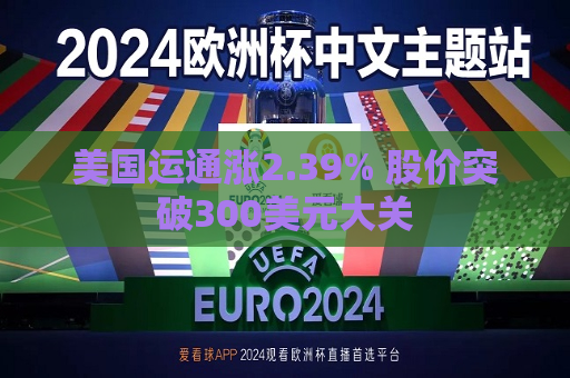 美国运通涨2.39% 股价突破300美元大关