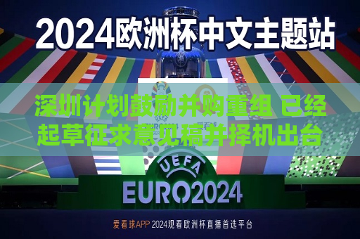 深圳计划鼓励并购重组 已经起草征求意见稿并择机出台