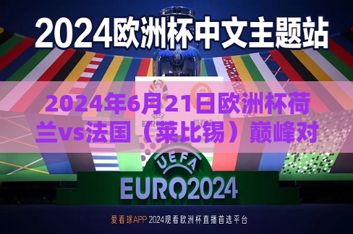2024年6月21日欧洲杯荷兰vs法国（莱比锡）巅峰对决，荷兰与法国在欧洲杯赛场上的荣耀之战