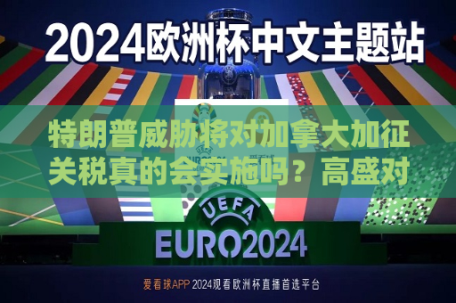 特朗普威胁将对加拿大加征关税真的会实施吗？高盛对此表示怀疑