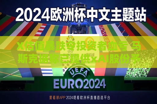 X估值暴跌令投资者血亏 马斯克据称已提供xAI股份予以补偿