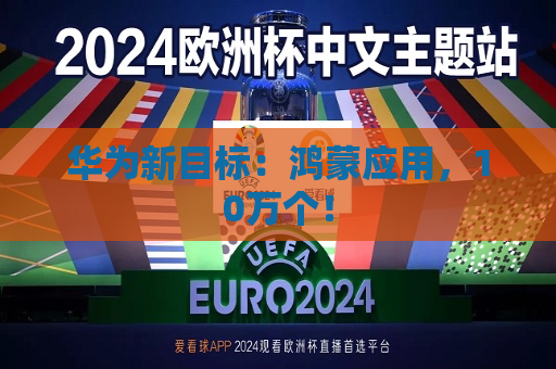 华为新目标：鸿蒙应用，10万个！