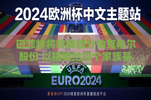 巴菲特将转换部分伯克希尔股份 以捐赠给四个家族基金会