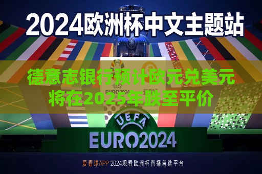 德意志银行预计欧元兑美元将在2025年跌至平价