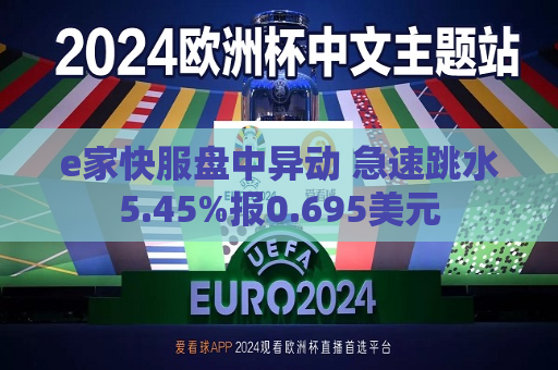 e家快服盘中异动 急速跳水5.45%报0.695美元
