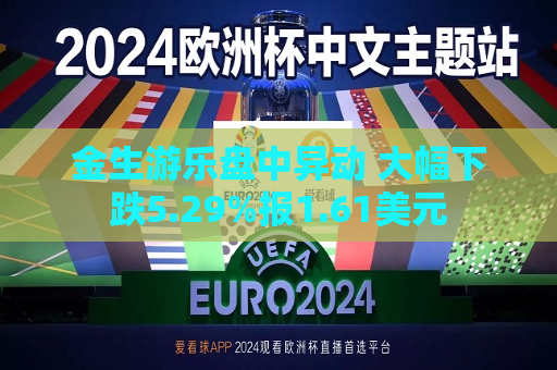 金生游乐盘中异动 大幅下跌5.29%报1.61美元