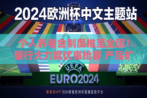 个人养老金制度推至全国！银行大力度优惠抢客 产品扩容能否减少空头账户？
