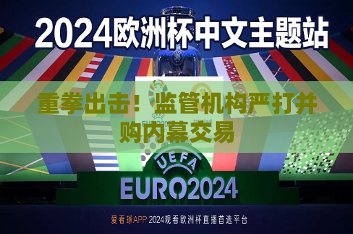 重拳出击！监管机构严打并购内幕交易