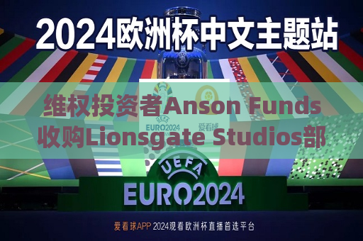  *** 投资者Anson Funds收购Lionsgate Studios部分股权 或推动出售