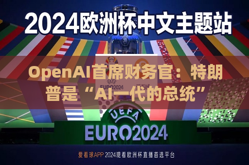 OpenAI首席财务官：特朗普是“AI一代的总统”