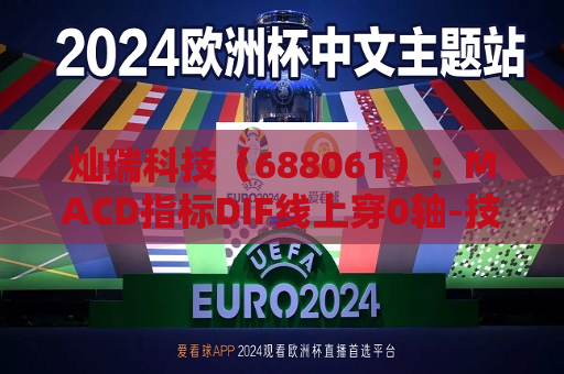 灿瑞科技（688061）：MACD指标DIF线上穿0轴-技术指标上后市看多（06-17）