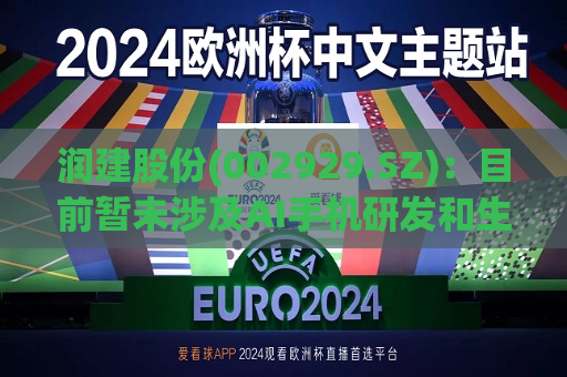 润建股份(002929.SZ)：目前暂未涉及AI手机研发和生产业务