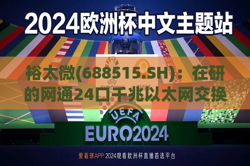 裕太微(688515.SH)：在研的网通24口千兆以太网交换机芯片预计于今年年底之前出样片