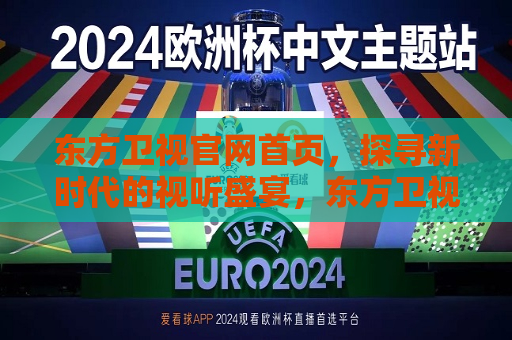 东方卫视官网首页，探寻新时代的视听盛宴，东方卫视官网首页，新时代视听盛宴启幕，东方卫视官网首页，新时代视听盛宴盛大开启