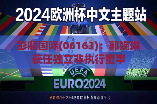 彭顺国际(06163)：郭婉琳获任独立非执行董事