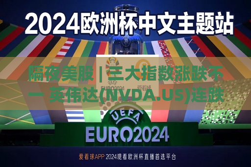 隔夜美股 | 三大指数涨跌不一 英伟达(NVDA.US)连跌二日