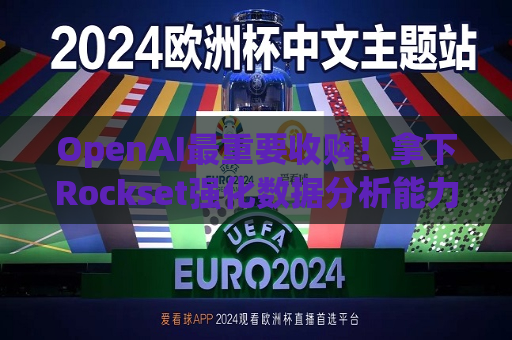 OpenAI最重要收购！拿下Rockset强化数据分析能力