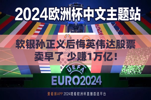 软银孙正义后悔英伟达股票卖早了 少赚1万亿！