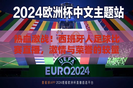 热血激战！西班牙人足球比赛直播， *** 与荣誉的较量，西班牙人足球比赛直播， *** 与荣誉的热血激战，西班牙人足球比赛直播， *** 与荣誉的热血激战