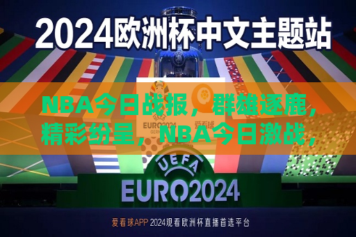 NBA今日战报，群雄逐鹿，精彩纷呈，NBA今日激战，群雄争霸盛宴，NBA今日激战，群雄争霸盛宴开启