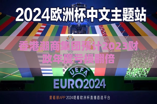 香港潮商集团预计2023财政年度亏损翻倍