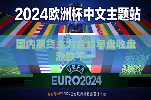 国内期货主力合约早盘收盘涨跌不一