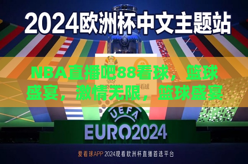 NBA直播吧88看球，篮球盛宴， *** 无限，篮球盛宴，NBA直播吧88看球， *** 无限