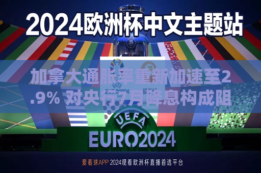 加拿大通胀率重新加速至2.9% 对央行7月降息构成阻碍
