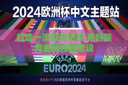 打造一流投资机构 更好服务金融强国建设
