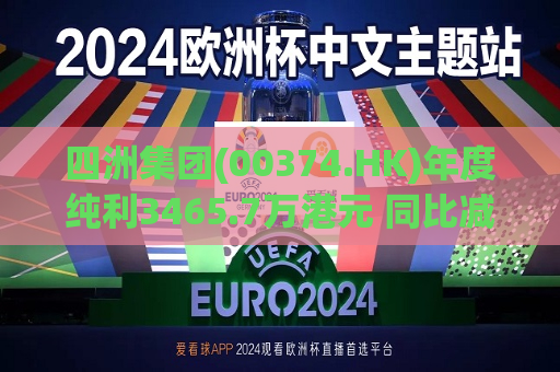 四洲集团(00374.HK)年度纯利3465.7万港元 同比减少14.9%