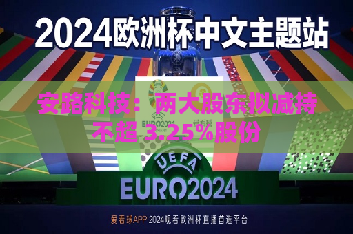 安路科技：两大股东拟减持不超 3.25%股份