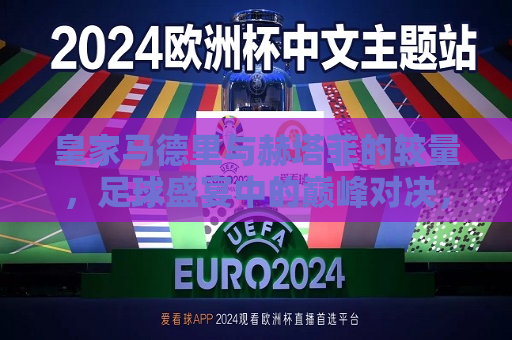 皇家马德里与赫塔菲的较量，足球盛宴中的巅峰对决，皇家马德里与赫塔菲巅峰对决，足球盛宴燃情上演
