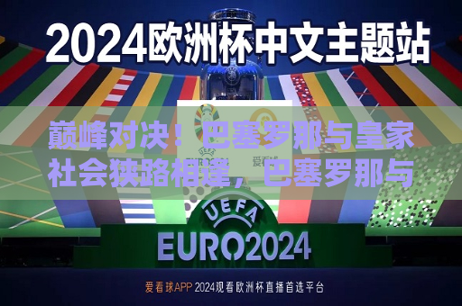 巅峰对决！巴塞罗那与皇家社会狭路相逢，巴塞罗那与皇家社会狭路相逢，巅峰对决！，巴塞罗那与皇家社会的巅峰对决