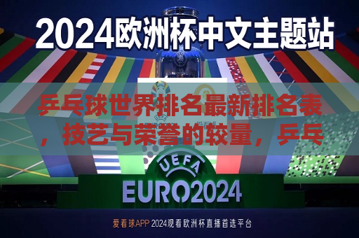 乒乓球世界排名最新排名表，技艺与荣誉的较量，乒乓球世界排名更新，技艺与荣誉的巅峰对决