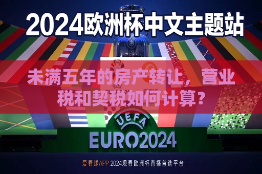 未满五年的房产 *** ，营业税和契税如何计算？