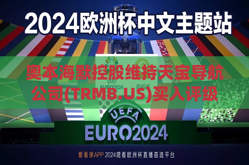 奥本海默控股维持天宝导航公司(TRMB.US)买入评级，维持目标价72美元