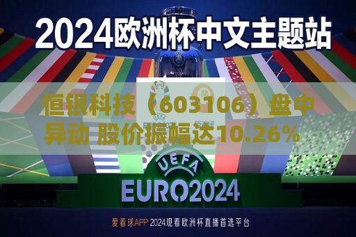恒银科技（603106）盘中异动 股价振幅达10.26%  上涨10.02%（07-02）