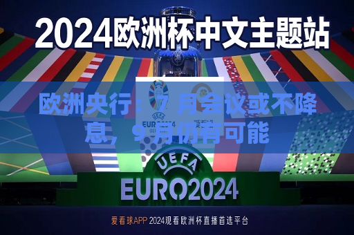 欧洲央行：7 月会议或不降息，9 月仍有可能