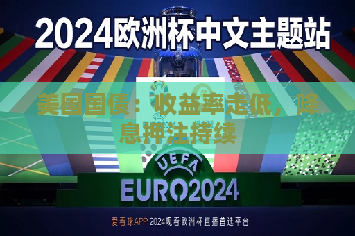 美国国债：收益率走低，降息押注持续