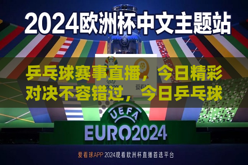 乒乓球赛事直播，今日精彩对决不容错过，今日乒乓球赛事直播，精彩对决，不容错过！