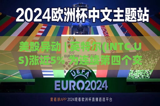 美股异动 | 英特尔(INTC.US)涨近5% 为连续第四个交易日上涨