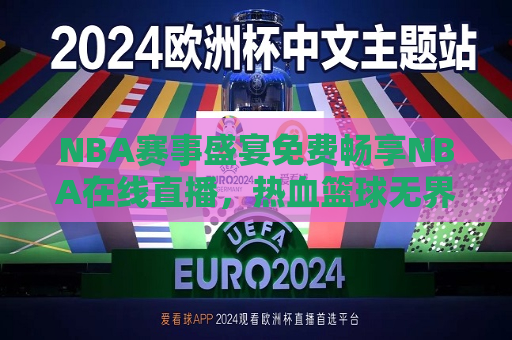 NBA赛事盛宴免费畅享NBA在线直播，热血篮球无界限！，热血篮球盛宴，在线畅享NBA赛事直播，在线畅享NBA赛事盛宴，热血篮球无界限！