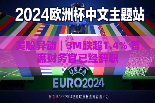 美股异动｜3M跌超1.4% 首席财务官已经辞职