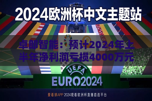 卓郎智能：预计2024年上半年净利润亏损4000万元至8000万元
