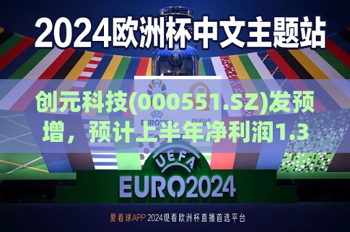 创元科技(000551.SZ)发预增，预计上半年净利润1.35亿元–1.62亿元，同比增长50%-80%